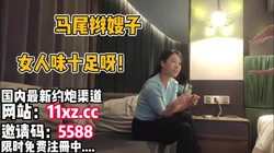 这种感觉才真实，马尾辫少妇女人味十足【简 介内有约炮渠道】