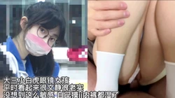 [付]  "还好我水多 你太大了 被撑开的感觉"大三眼镜小姐姐