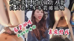 [付费] [创] "你快拔出去，我喷了，要抽筋了"卖男装的骚货白天在公园车震被操喷