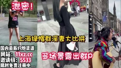 泄密！！上海绿帽裙淫妻大比拼、多场景裙P露出【看简 介同城免费约炮】