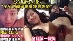 “宝贝的骚逼最棒了~屌了还想屌！”【完整版42分钟已上传简 介】