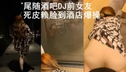强操酒吧DJ前女友（与前女友全集18部已上传下面平台免费看全集）