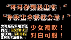 "哥哥你别拔出来！你拔出来我会尿的！"【看简 介同城免费约炮】