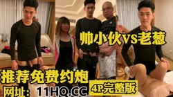 [付费] 帅小伙VS老葱，刺激4P，小伙大抵是缺钱了（内有联系方式）