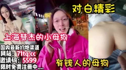 精彩对白，上海梦杰的母狗欣赏一下有钱的玩物【简 介内有约炮渠道】