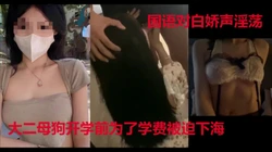 "我要你动，好不好，快点，快点，快点"大二母狗为了学费被迫下海