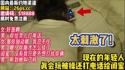 为追求刺激！让女友给闺蜜打电话！边操边聊【完整版50分钟已上传下】