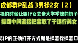 上集在主页 成都群P（2）3男两女活动，轮插，女女互动，精彩刺激