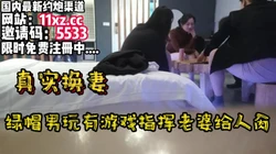 真实换妻，紧张！刺激！绿帽男玩游戏输了看着老婆操【简 介有约炮渠道】