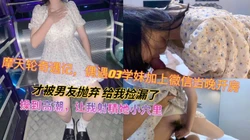 [付费]  摩天轮调戏03学妹 操高潮了 要我射精进她小穴  淫声荡漾