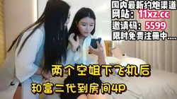 两个空姐落地后直接约富二代到房间4P【简 介内有约炮渠道】