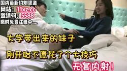 从大学带出来的妹子，花了个大技巧拿下内射【简 介内有约炮渠道）
