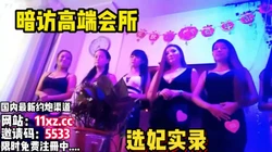 贵在真实！暗访高端会所现在选妃操逼【看简 介同城免费约炮】