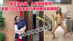 [付费]  人前贤惠人母，人后绿帽母狗。美腿少妇在自家偷情被操到潮喷