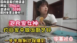 精彩对白！良家女神家中厨艺好半推半就拿【看简 介同城免费约炮】