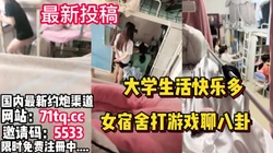 大学生活快乐多，女生宿舍聊八卦打游戏自慰【简 介内有约炮渠道】
