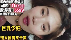 射嘴里，射嘴里，巨乳人妻浓浓爱意全给她【简 介内有约炮渠道】