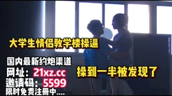 刺激！操到一半被人发现大学生情侣教学楼做爱【简 介内有约炮渠道