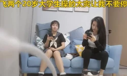 双飞两个20岁大学生被操的太爽一直喊不要停 不要停
