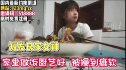 到短发女神家里吃饭！厨艺高超吃饱开干高潮【完整版95分钟已上传下面】