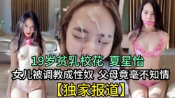 贫乳女神夏星怡 父母都不知道她被调教成性奴（看简界约啪渠道）