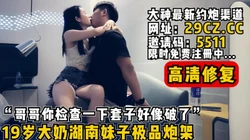 "哥哥你检查一下~套子好像破了！"【完整版79分钟已上传到下面简阶】