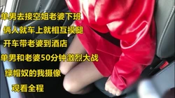 单男去接空姐老婆下班去酒店，俩人全程暧昧不停