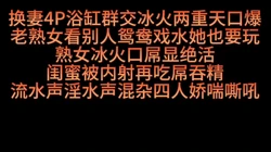 换妻4P浴缸群交冰火两重吃屌口爆