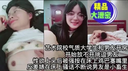 [付费] 艺术学院大学生和男友开房被强按在床上鸡巴塞嘴里