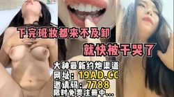 下班回来，妆都来不及卸就快被干哭了！（内有约啪技巧和联系方式）