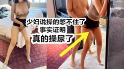 强烈推荐，真的操尿了："快停下，我高潮憋不住了"