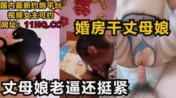 [付费] 在婚房内射丈母娘，老逼还挺紧真败火！（下滑联系方式和约炮技巧）