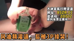 经典风油精灌逼灌哭！后被2男3P干到不行！【看简 介同城免费约炮】