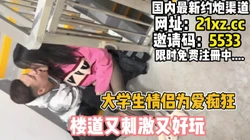 [付费] 大学生情侣为爱痴狂，楼道上开始激情【简 介内有约炮渠道】