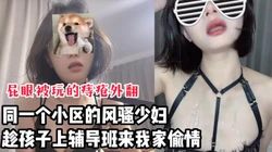同小区的风骚少妇，趁孩子上辅导班来我家偷情【看间芥获取完整版】