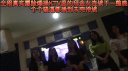 KTV海选真实记录哦  性起了直接拉卫生间开操 太刺激了 完整版看简