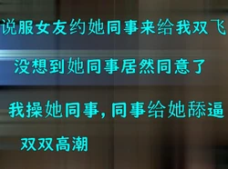 说服女友约她同事双飞，没想到她同事居然同意了无套换插
