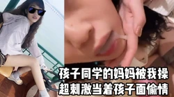 [付费]  【露脸口爆】超刺激，当着孩子偷情爆操她同学的麻麻