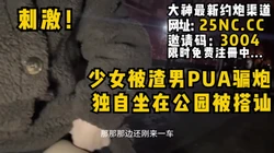 少女被渣男PUA骗炮，独坐公园又遭搭讪刷锅！女主看禁止内容可约