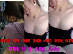 限时返场超市里操性感老板娘，刺激，看到有人盗发限时返场最后传一次