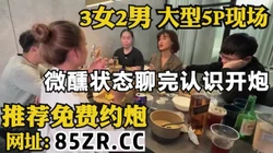 3男2女大型群P，微醺状态下刚认识就开炮【看简 介同城免费约炮】