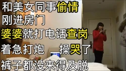 和美女同事偷情 刚进门婆婆就打电话查岗 裤子都没来得脱 操哭了