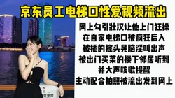 [付费]  最新门事件。某东员工电梯口性爱视频流出，拍视频发网上被同事认出