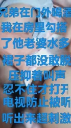 兄弟房外喝酒我在房间操了他极品老婆，水多超刺激