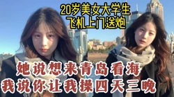 露脸对话20岁美女网友飞来青岛看海，直接拿下连操四天【约她看视频水印