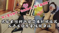 [付费]  "我把钱退给你，你别插了，我下面太疼了"JK骚货兼职被操哭求饶被白玩