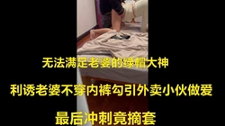利诱老婆不穿内裤勾引外卖小伙做爱 最后冲刺竟摘套