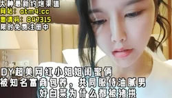 DY超美网红小姐姐，好白菜给猪拱了 【完整版52分钟已上传下面简阶】