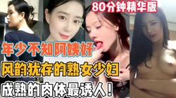 成熟的肉体最诱人 那些风韵犹存的熟女少妇【新款科技约炮神器到货看简阶