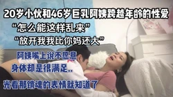 “怎么能这样乱来”“我比你妈还大”...【完整版67分钟已上传下面】